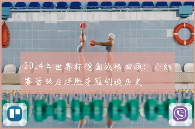 2014年世界杯德国战绩回顾：小组赛晋级后连胜夺冠创造历史
