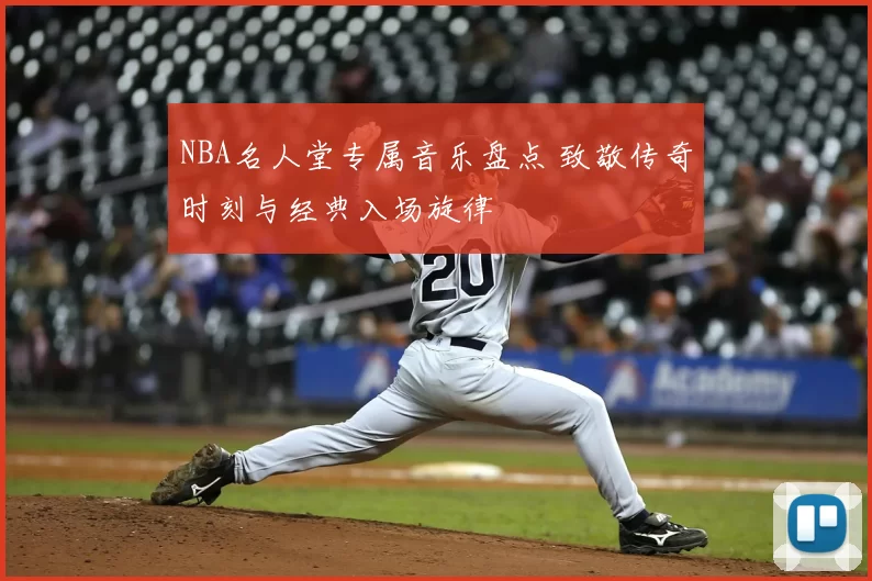 NBA名人堂专属音乐盘点 致敬传奇时刻与经典入场旋律