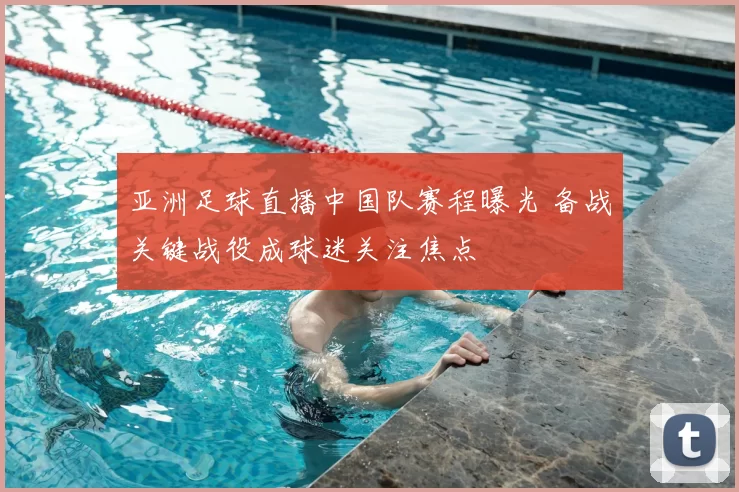 亚洲足球直播中国队赛程曝光 备战关键战役成球迷关注焦点
