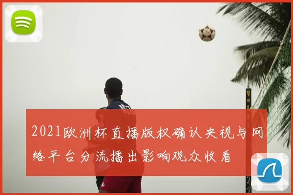 2021欧洲杯直播版权确认央视与网络平台分流播出影响观众收看