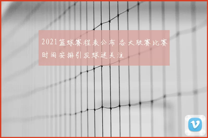 2021篮球赛程表公布 各大联赛比赛时间安排引发球迷关注