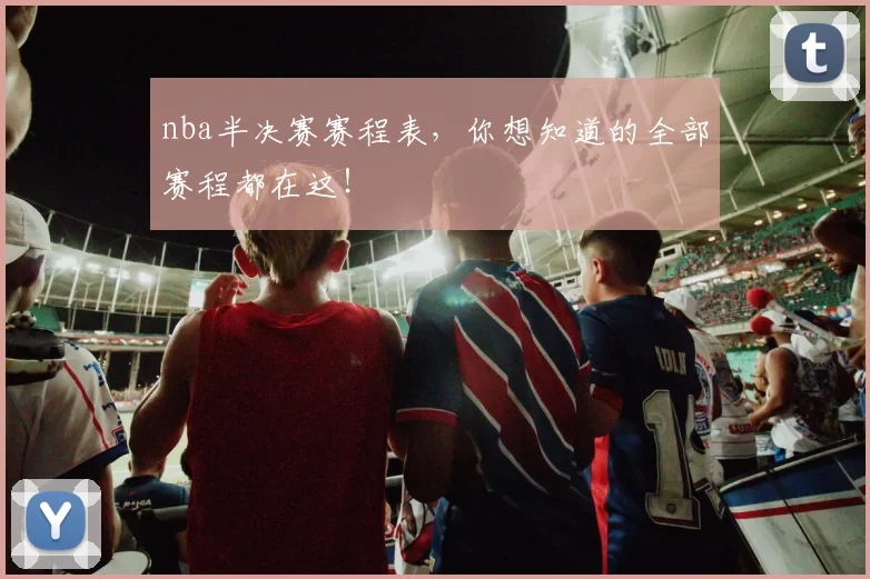 nba半决赛赛程表，你想知道的全部赛程都在这！