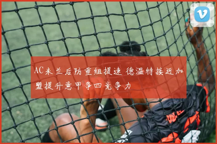 AC米兰后防重组提速 德温特接近加盟提升意甲争四竞争力