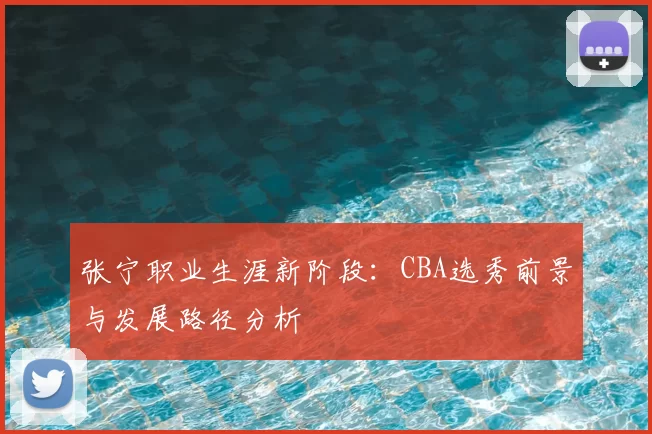 张宁职业生涯新阶段:CBA选秀前景与发展路径分析