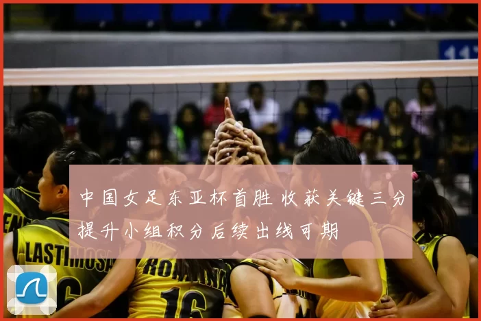 中国女足东亚杯首胜 收获关键三分提升小组积分后续出线可期