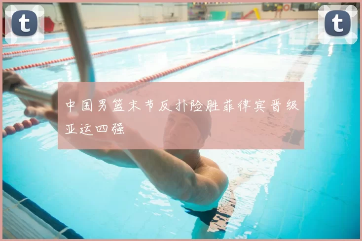 中国男篮末节反扑险胜菲律宾晋级亚运四强