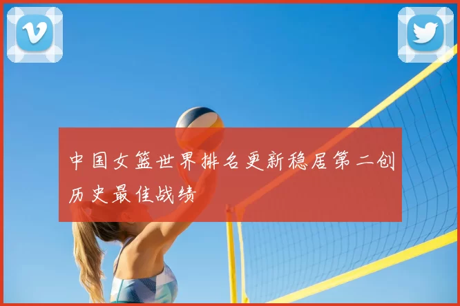 中国女篮世界排名更新稳居第二创历史最佳战绩