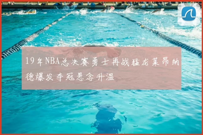 19年NBA总决赛勇士再战猛龙莱昂纳德爆发夺冠悬念升温