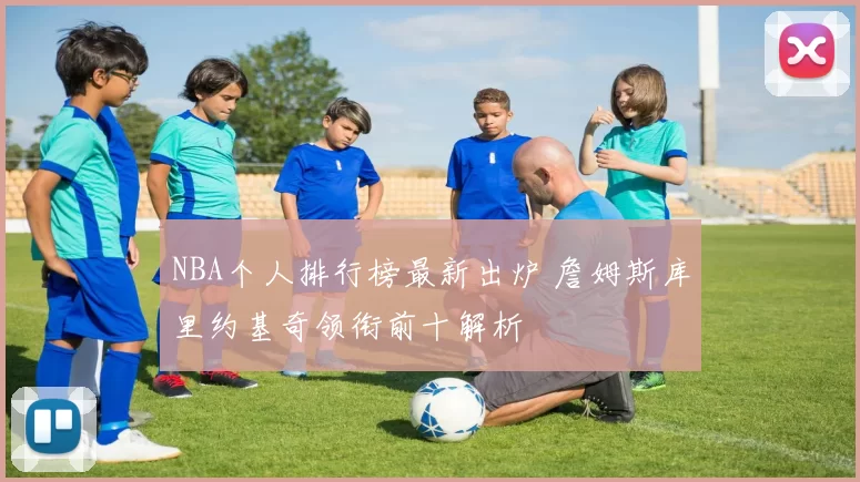 NBA个人排行榜最新出炉 詹姆斯库里约基奇领衔前十解析