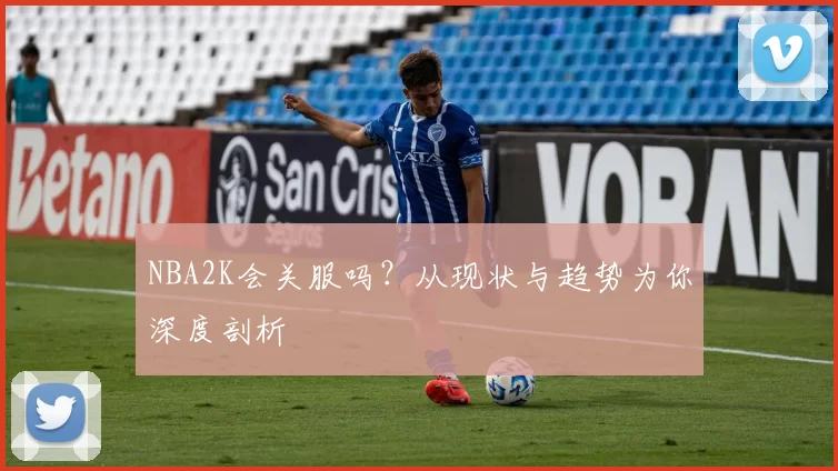 NBA2K会关服吗?从现状与趋势为你深度剖析