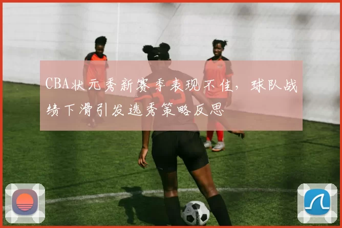 CBA状元秀新赛季表现不佳，球队战绩下滑引发选秀策略反思