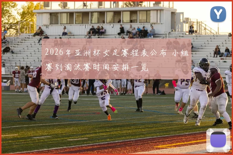 2026年亚洲杯女足赛程表公布 小组赛到淘汰赛时间安排一览