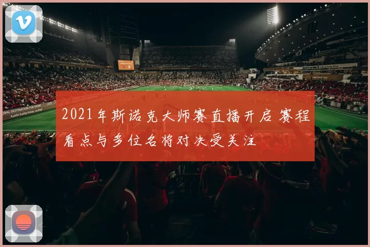 2021年斯诺克大师赛直播开启 赛程看点与多位名将对决受关注