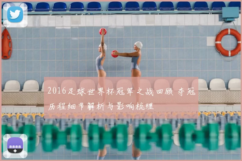 2016足球世界杯冠军之战回顾 夺冠历程细节解析与影响梳理