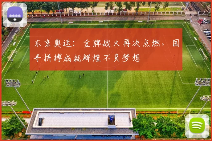 东京奥运：金牌战火再次点燃，国手拼搏成就辉煌不负梦想