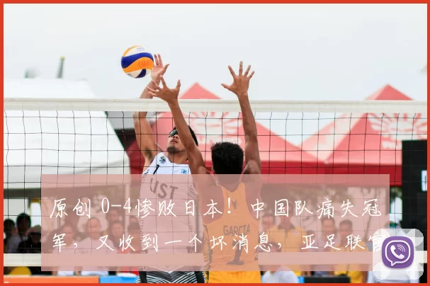 原创 0-4惨败日本！中国队痛失冠军，又收到一个坏消息，亚足联官宣，韩国坐收渔利