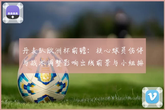 丹麦队欧洲杯前瞻：核心球员伤停与战术调整影响出线前景与小组排名