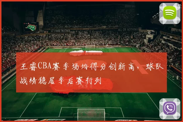 王睿CBA赛季场均得分创新高，球队战绩稳居季后赛行列