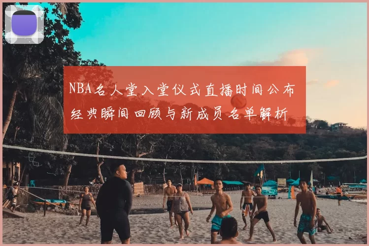 NBA名人堂入堂仪式直播时间公布 经典瞬间回顾与新成员名单解析
