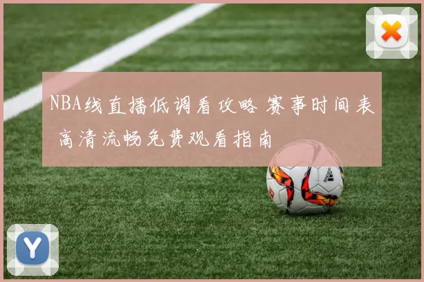 NBA线直播低调看攻略 赛事时间表 高清流畅免费观看指南