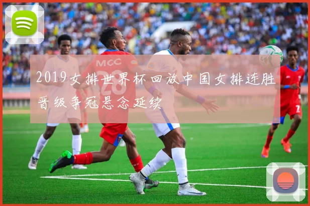 2019女排世界杯回放中国女排连胜晋级争冠悬念延续