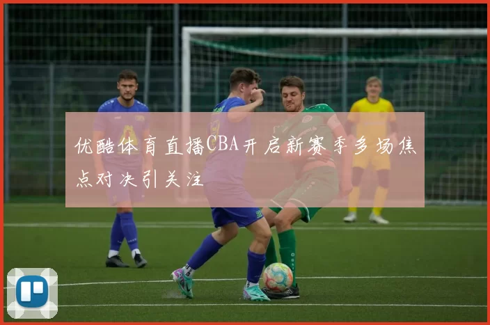 优酷体育直播CBA开启新赛季多场焦点对决引关注