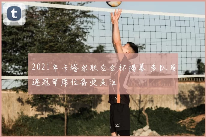 2021年卡塔尔联合会杯揭幕 多队角逐冠军席位备受关注