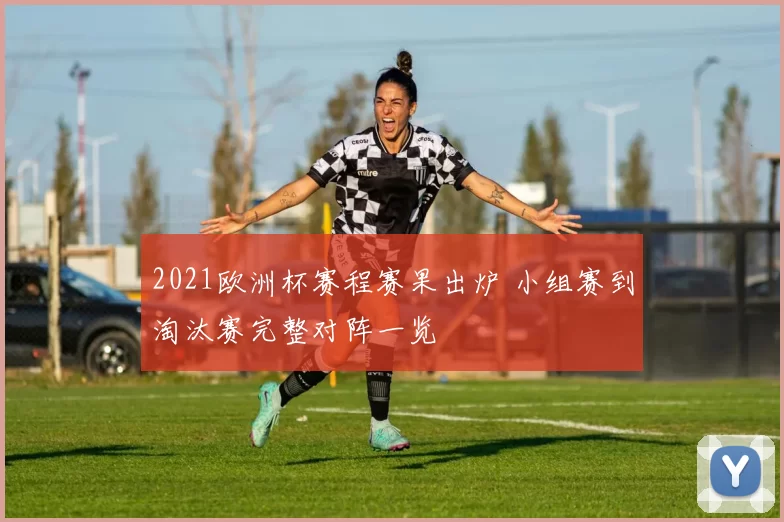 2021欧洲杯赛程赛果出炉 小组赛到淘汰赛完整对阵一览