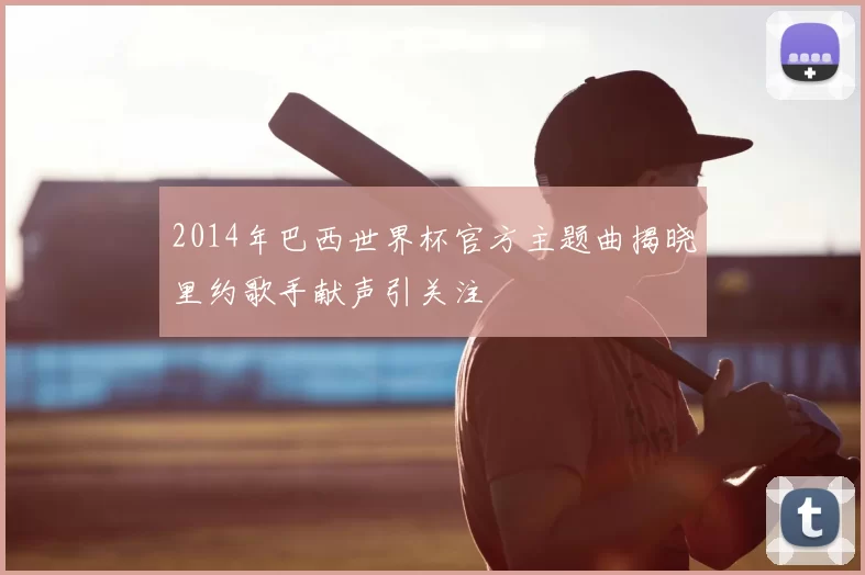 2014年巴西世界杯官方主题曲揭晓里约歌手献声引关注