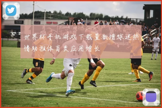 世界杯手机游戏下载量激增球迷热情助推体育类应用增长