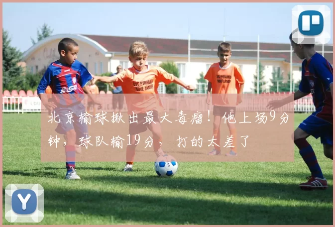 北京输球揪出最大毒瘤！他上场9分钟，球队输19分，打的太差了