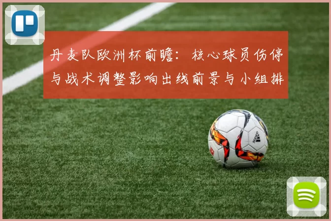 丹麦队欧洲杯前瞻：核心球员伤停与战术调整影响出线前景与小组排名