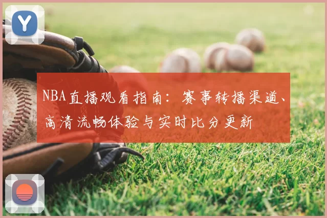 NBA直播观看指南：赛事转播渠道、高清流畅体验与实时比分更新