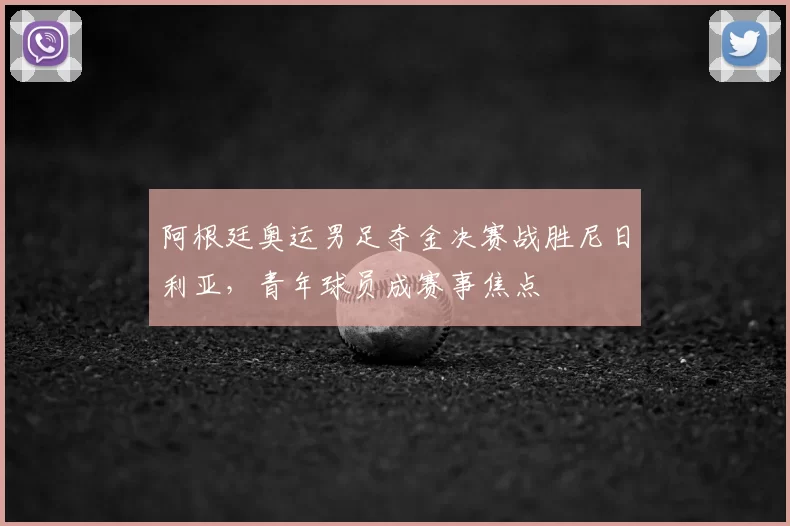 阿根廷奥运男足夺金决赛战胜尼日利亚，青年球员成赛事焦点