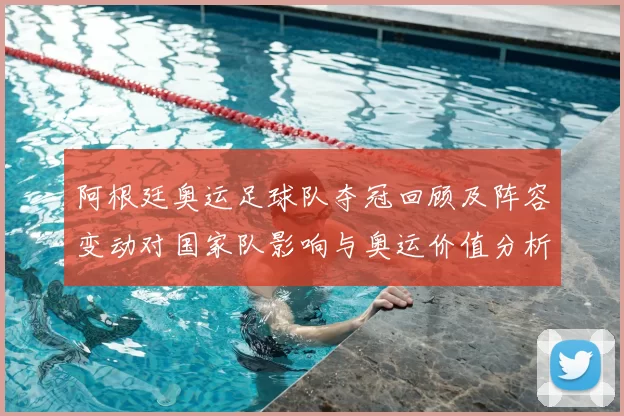 阿根廷奥运足球队夺冠回顾及阵容变动对国家队影响与奥运价值分析