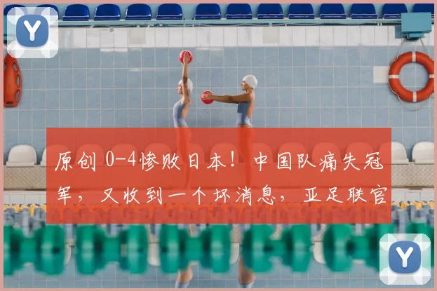 原创 0-4惨败日本！中国队痛失冠军，又收到一个坏消息，亚足联官宣，韩国坐收渔利