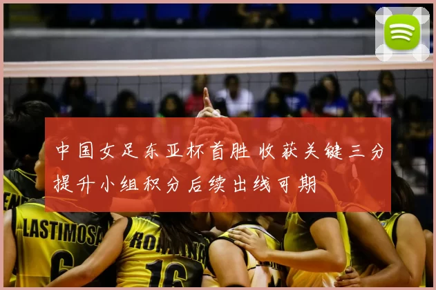 中国女足东亚杯首胜 收获关键三分提升小组积分后续出线可期