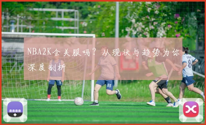 NBA2K会关服吗?从现状与趋势为你深度剖析