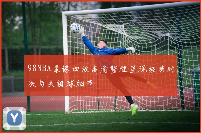 98NBA录像回放高清整理呈现经典对决与关键球细节