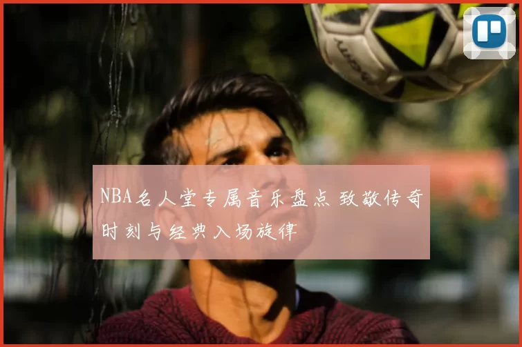 NBA名人堂专属音乐盘点 致敬传奇时刻与经典入场旋律