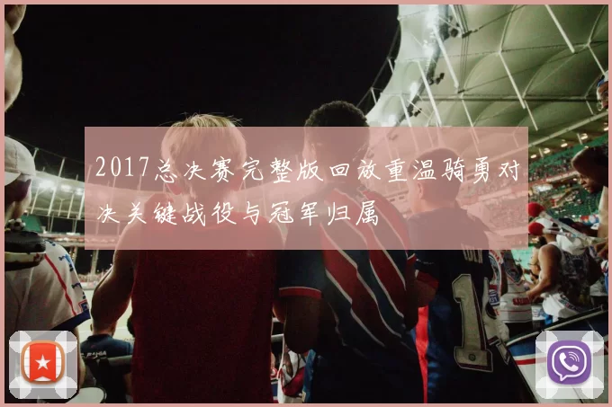 2017总决赛完整版回放重温骑勇对决关键战役与冠军归属