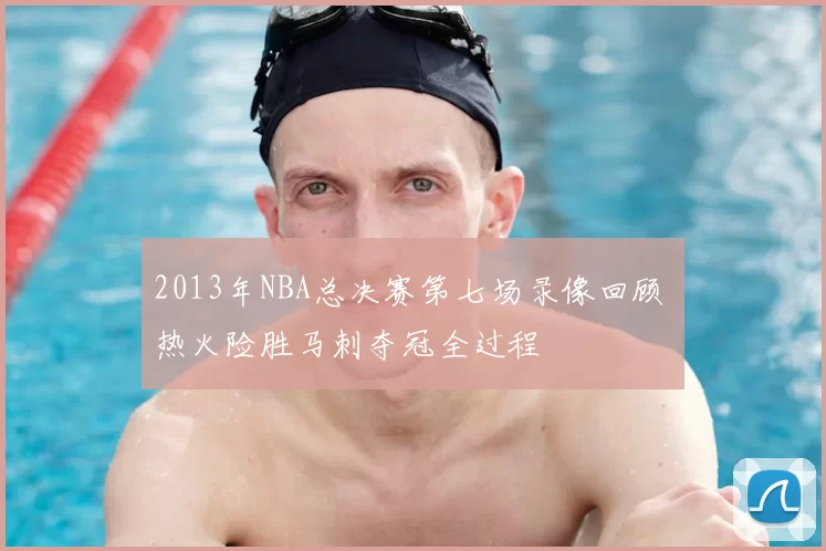 2013年NBA总决赛第七场录像回顾 热火险胜马刺夺冠全过程