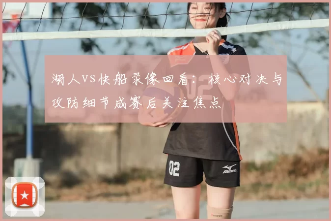 湖人vs快船录像回看：核心对决与攻防细节成赛后关注焦点