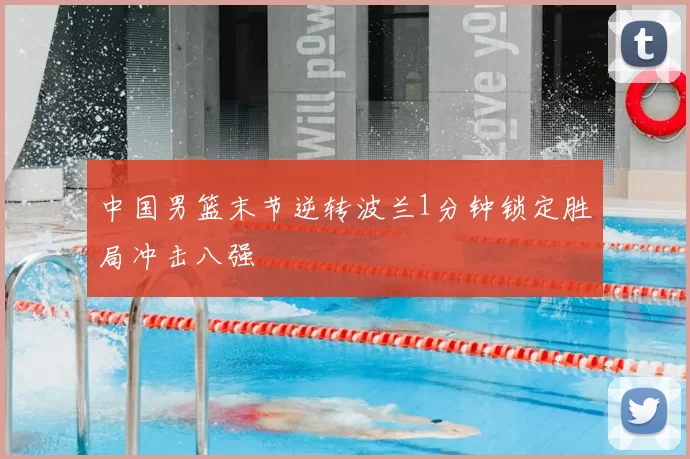 中国男篮末节逆转波兰1分钟锁定胜局冲击八强