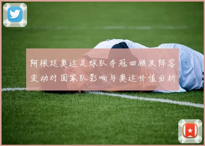 阿根廷奥运足球队夺冠回顾及阵容变动对国家队影响与奥运价值分析
