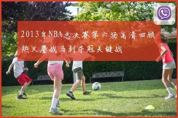 2013年NBA总决赛第六场高清回顾 热火鏖战马刺夺冠关键战