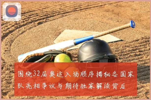 围绕32届奥运入场顺序揭秘各国家队亮相争议与期待独家解读背后