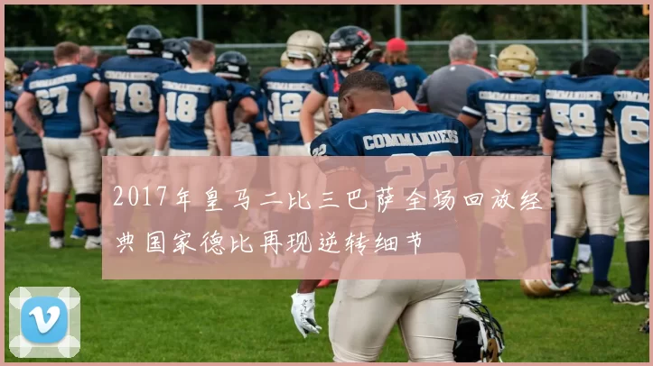 2017年皇马二比三巴萨全场回放经典国家德比再现逆转细节