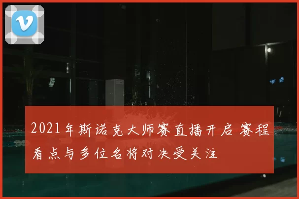 2021年斯诺克大师赛直播开启 赛程看点与多位名将对决受关注