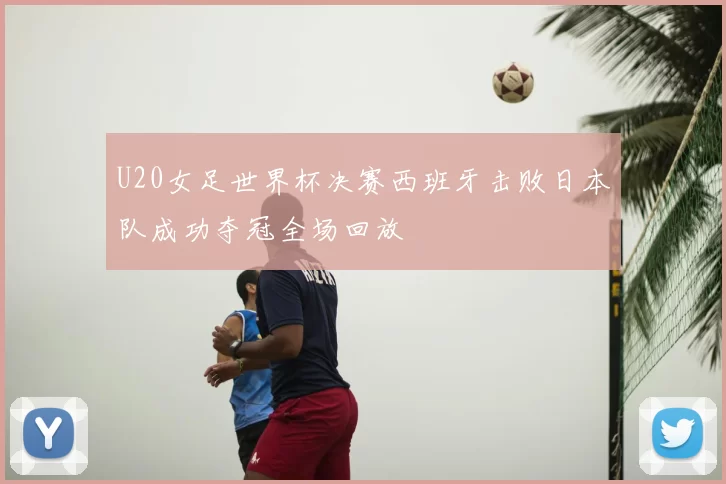 U20女足世界杯决赛西班牙击败日本队成功夺冠全场回放